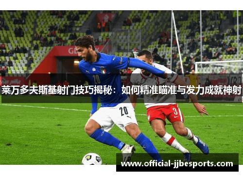 莱万多夫斯基射门技巧揭秘：如何精准瞄准与发力成就神射