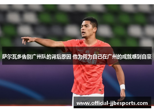 萨尔瓦多告别广州队的背后原因 他为何为自己在广州的成就感到自豪