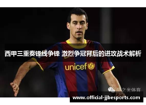 西甲三重奏锋线争锋 激烈争冠背后的进攻战术解析