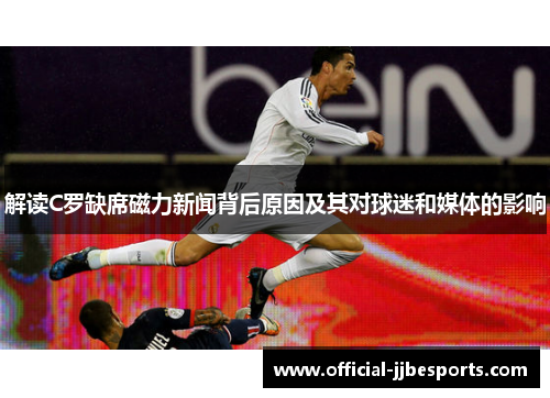 解读C罗缺席磁力新闻背后原因及其对球迷和媒体的影响