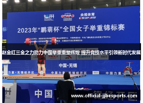 赵金红三金之力助力中国举重重塑辉煌 提升竞技水平引领新时代发展