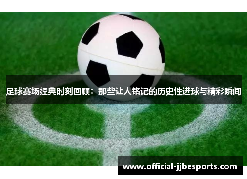 足球赛场经典时刻回顾：那些让人铭记的历史性进球与精彩瞬间