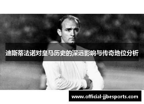 迪斯蒂法诺对皇马历史的深远影响与传奇地位分析