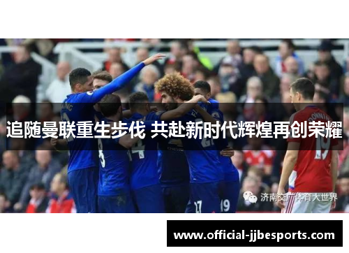 追随曼联重生步伐 共赴新时代辉煌再创荣耀
