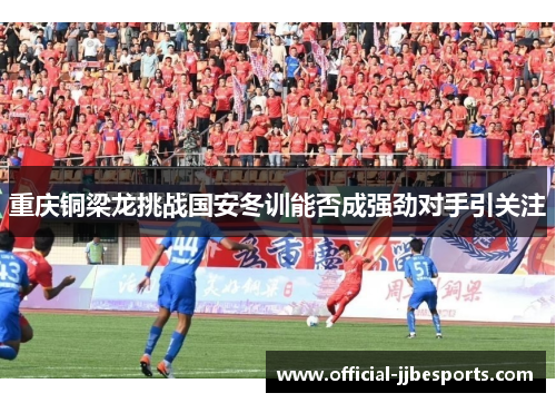 重庆铜梁龙挑战国安冬训能否成强劲对手引关注