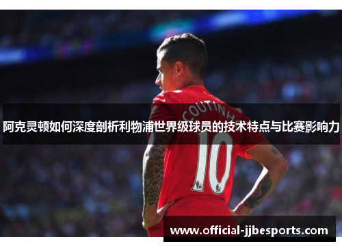 阿克灵顿如何深度剖析利物浦世界级球员的技术特点与比赛影响力