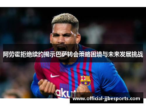 阿劳霍拒绝续约揭示巴萨转会策略困境与未来发展挑战