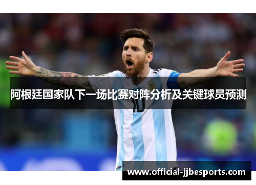 阿根廷国家队下一场比赛对阵分析及关键球员预测