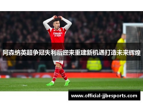 阿森纳英超争冠失利后迎来重建新机遇打造未来辉煌