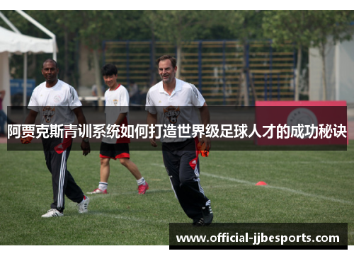 阿贾克斯青训系统如何打造世界级足球人才的成功秘诀