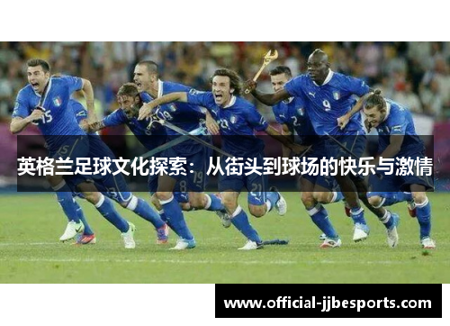 英格兰足球文化探索：从街头到球场的快乐与激情
