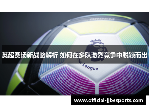 英超赛场新战略解析 如何在多队激烈竞争中脱颖而出
