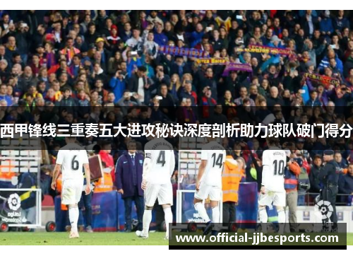 西甲锋线三重奏五大进攻秘诀深度剖析助力球队破门得分