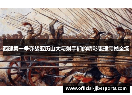 西部第一争夺战亚历山大与射手们的精彩表现震撼全场