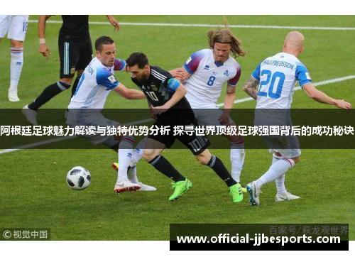 阿根廷足球魅力解读与独特优势分析 探寻世界顶级足球强国背后的成功秘诀