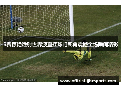 B费惊艳远射世界波直挂球门死角震撼全场瞬间精彩