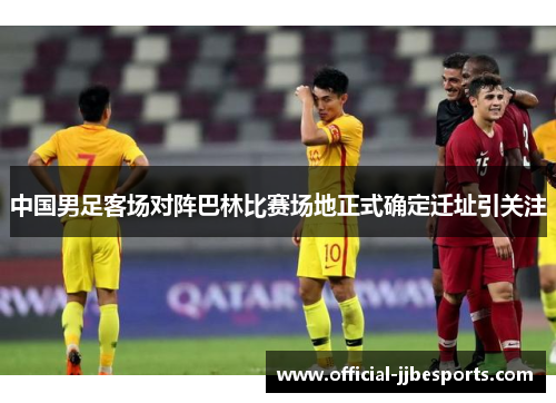 中国男足客场对阵巴林比赛场地正式确定迁址引关注