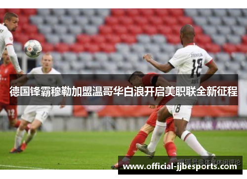 德国锋霸穆勒加盟温哥华白浪开启美职联全新征程