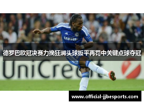 德罗巴欧冠决赛力挽狂澜头球扳平再罚中关键点球夺冠