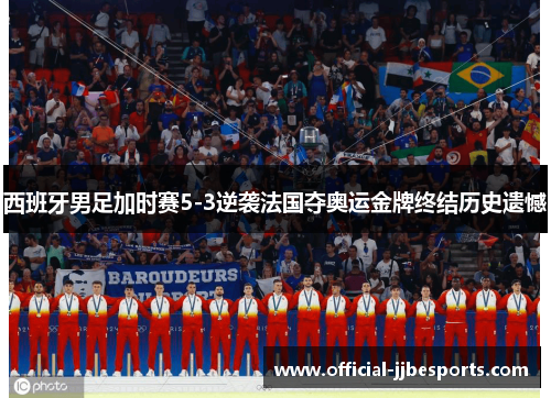 西班牙男足加时赛5-3逆袭法国夺奥运金牌终结历史遗憾