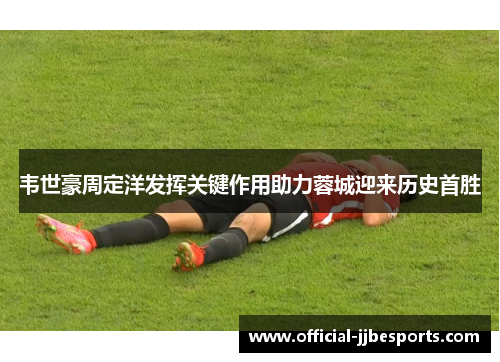 韦世豪周定洋发挥关键作用助力蓉城迎来历史首胜