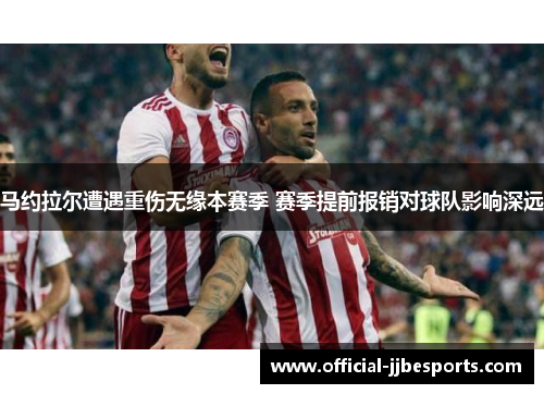 马约拉尔遭遇重伤无缘本赛季 赛季提前报销对球队影响深远